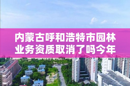 内蒙古呼和浩特市园林业务资质取消了吗今年，呼和浩特市园林绿化管理条例