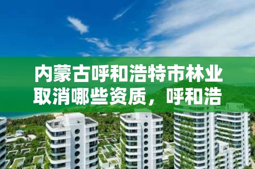 内蒙古呼和浩特市林业取消哪些资质，呼和浩特市林业和草原局官网