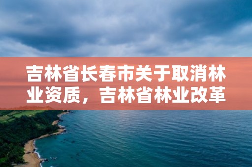 吉林省长春市关于取消林业资质，吉林省林业改革新方案