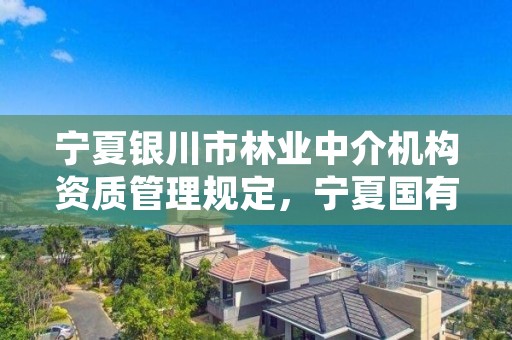 宁夏银川市林业中介机构资质管理规定，宁夏国有林场和林木种苗工作总站电话