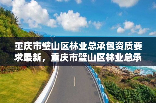 重庆市璧山区林业总承包资质要求最新，重庆市璧山区林业总承包资质要求最新消息