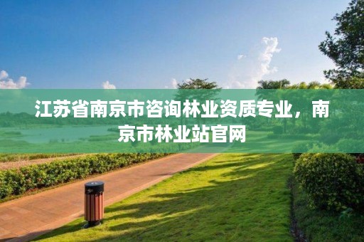 江苏省南京市咨询林业资质专业，南京市林业站官网