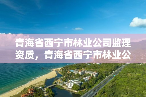 青海省西宁市林业公司监理资质，青海省西宁市林业公司监理资质查询