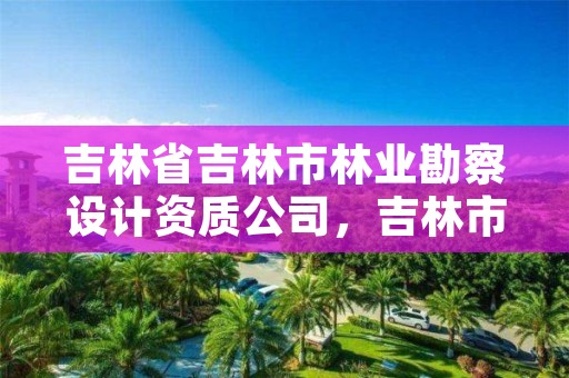 吉林省吉林市林业勘察设计资质公司，吉林市林业科学研究院