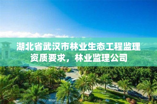 湖北省武汉市林业生态工程监理资质要求，林业监理公司