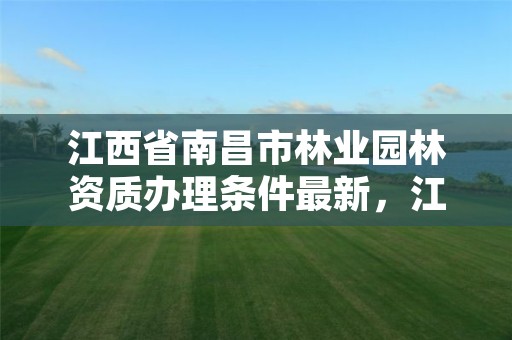 江西省南昌市林业园林资质办理条件最新，江西省南昌市林业园林资质办理条件最新公告