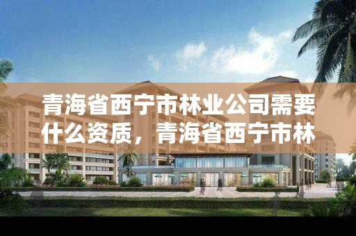 青海省西宁市林业公司需要什么资质，青海省西宁市林业公司需要什么资质证书