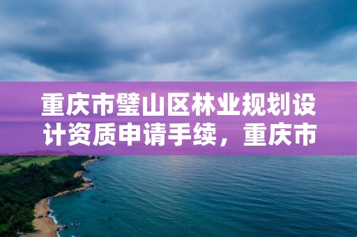 重庆市璧山区林业规划设计资质申请手续，重庆市林业规划设计院搬迁