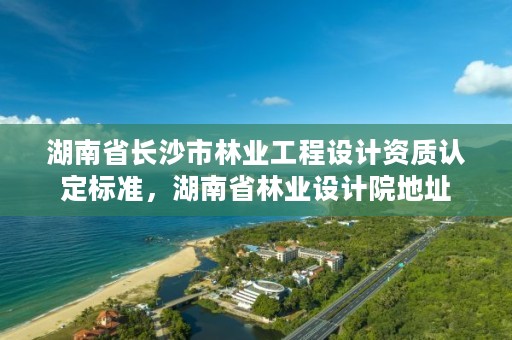 湖南省长沙市林业工程设计资质认定标准，湖南省林业设计院地址