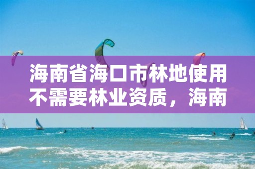 海南省海口市林地使用不需要林业资质，海南林业用地价格