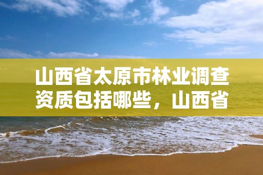 山西省太原市林业调查资质包括哪些，山西省太原市林业调查资质包括哪些单位