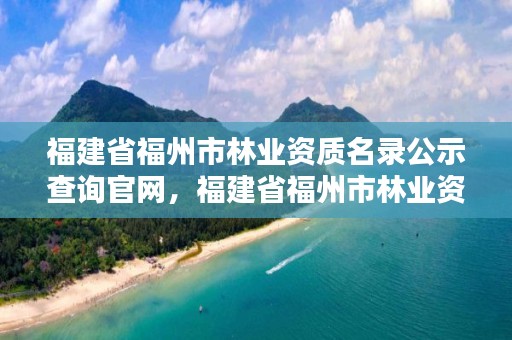 福建省福州市林业资质名录公示查询官网，福建省福州市林业资质名录公示查询官网