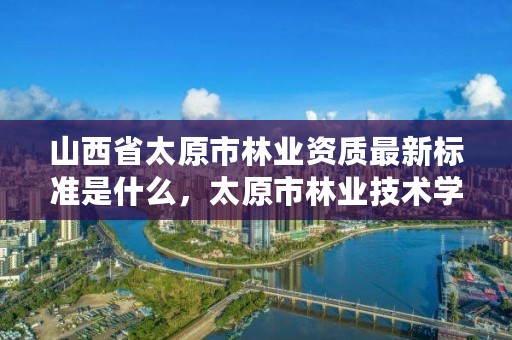 山西省太原市林业资质最新标准是什么，太原市林业技术学院