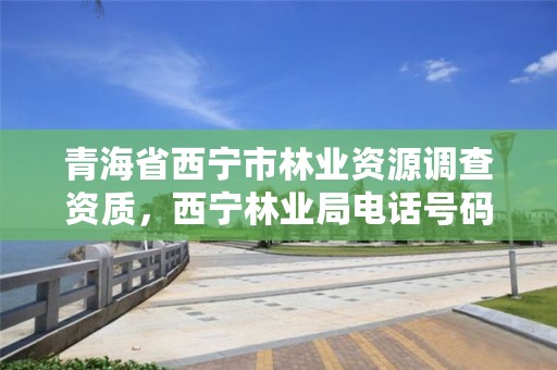 青海省西宁市林业资源调查资质，西宁林业局电话号码