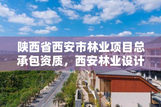 陕西省西安市林业项目总承包资质，西安林业设计院