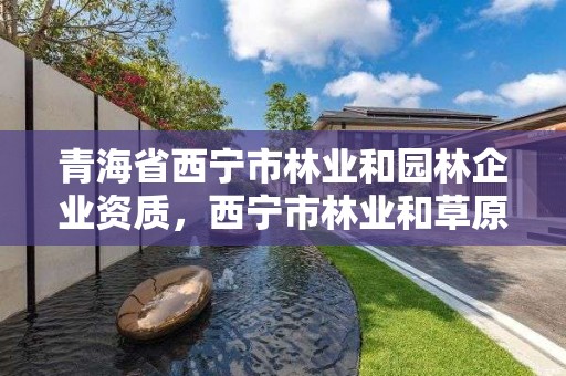 青海省西宁市林业和园林企业资质，西宁市林业和草原局官网