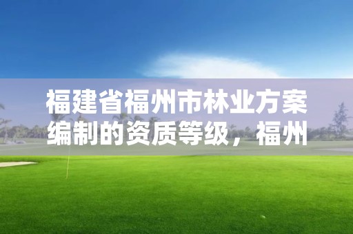 福建省福州市林业方案编制的资质等级，福州林业局官网