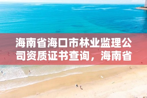 海南省海口市林业监理公司资质证书查询，海南省海口市林业监理公司资质证书查询官网