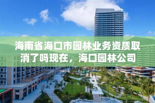 海南省海口市园林业务资质取消了吗现在，海口园林公司