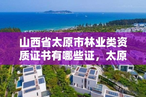 山西省太原市林业类资质证书有哪些证，太原市林业局下属单位