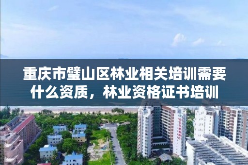 重庆市璧山区林业相关培训需要什么资质，林业资格证书培训