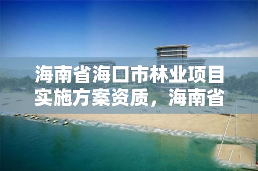 海南省海口市林业项目实施方案资质，海南省林业项目管理办公室