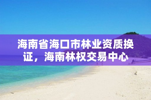 海南省海口市林业资质换证，海南林权交易中心