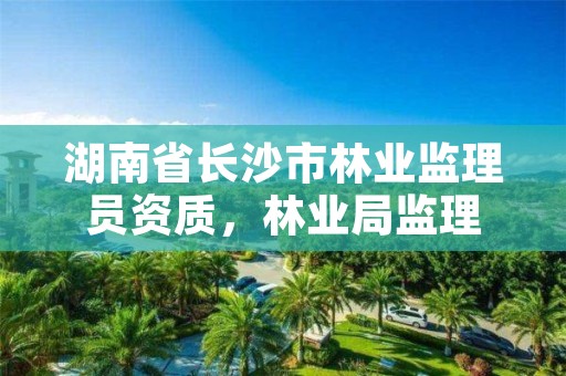 湖南省长沙市林业监理员资质，林业局监理