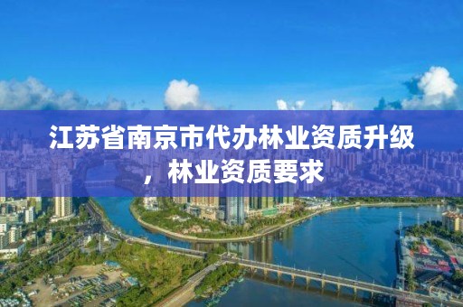 江苏省南京市代办林业资质升级，林业资质要求