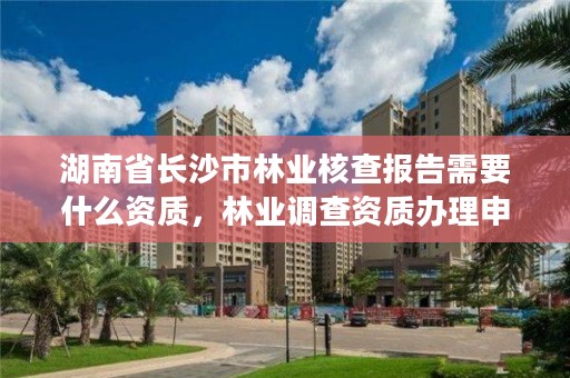 湖南省长沙市林业核查报告需要什么资质，林业调查资质办理申请