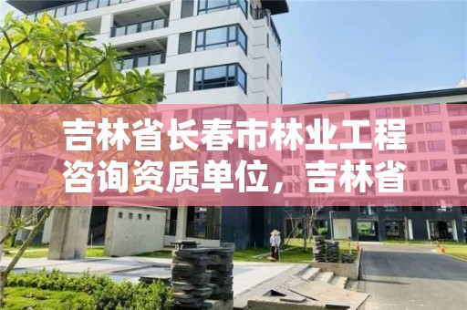 吉林省长春市林业工程咨询资质单位，吉林省林业工程公司