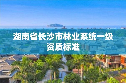 湖南省长沙市林业系统一级资质标准