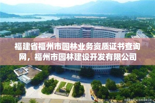 福建省福州市园林业务资质证书查询网，福州市园林建设开发有限公司