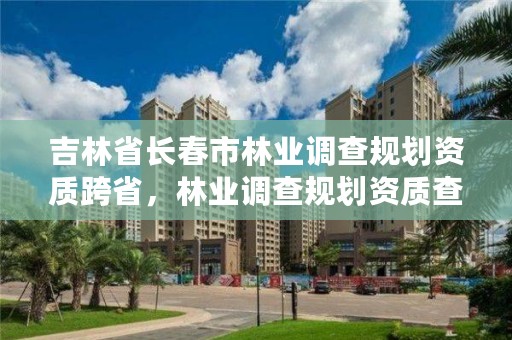 吉林省长春市林业调查规划资质跨省，林业调查规划资质查询