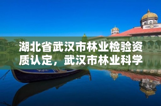 湖北省武汉市林业检验资质认定，武汉市林业科学研究院