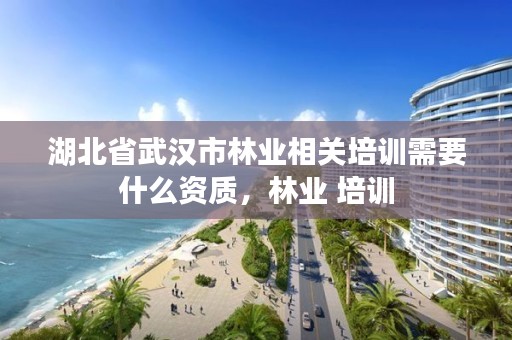 湖北省武汉市林业相关培训需要什么资质，林业 培训