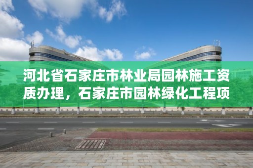 河北省石家庄市林业局园林施工资质办理，石家庄市园林绿化工程项目建设中心电话