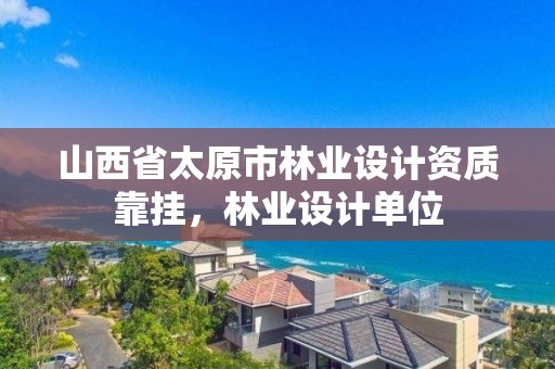 山西省太原市林业设计资质靠挂，林业设计单位