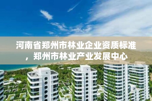 河南省郑州市林业企业资质标准，郑州市林业产业发展中心