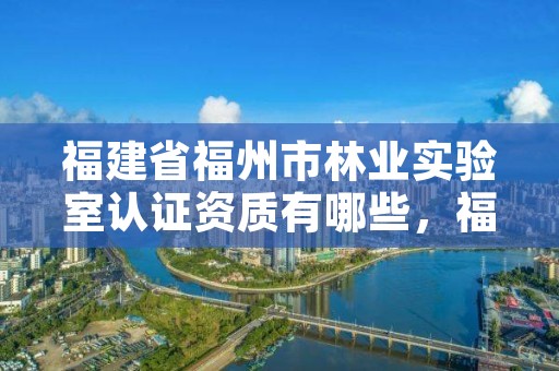 福建省福州市林业实验室认证资质有哪些，福建省林业研究院