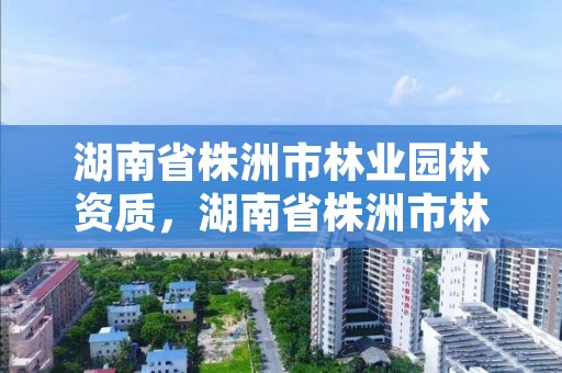 湖南省株洲市林业园林资质，湖南省株洲市林业园林资质公示