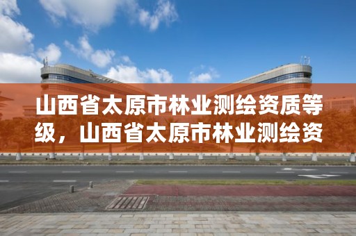 山西省太原市林业测绘资质等级，山西省太原市林业测绘资质等级是多少