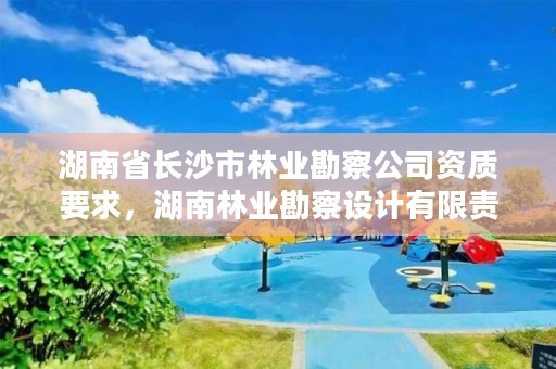 湖南省长沙市林业勘察公司资质要求，湖南林业勘察设计有限责任公司