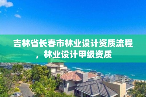 吉林省长春市林业设计资质流程，林业设计甲级资质