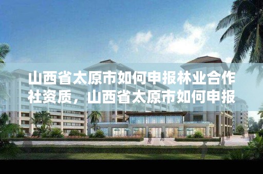 山西省太原市如何申报林业合作社资质，山西省太原市如何申报林业合作社资质证书