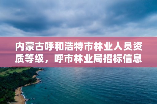 内蒙古呼和浩特市林业人员资质等级，呼市林业局招标信息