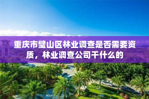 重庆市璧山区林业调查是否需要资质，林业调查公司干什么的