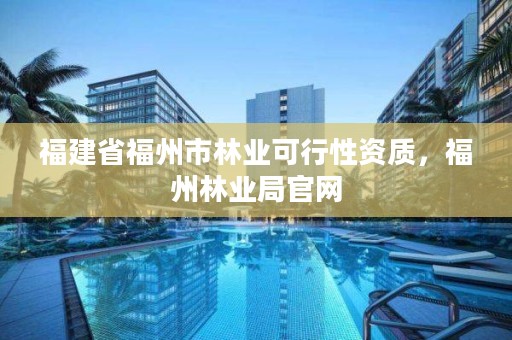 福建省福州市林业可行性资质，福州林业局官网