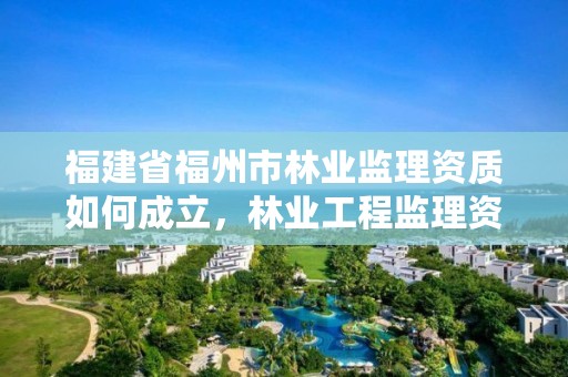 福建省福州市林业监理资质如何成立，林业工程监理资质证书