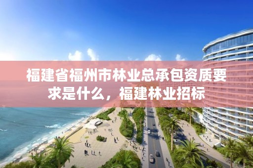 福建省福州市林业总承包资质要求是什么，福建林业招标